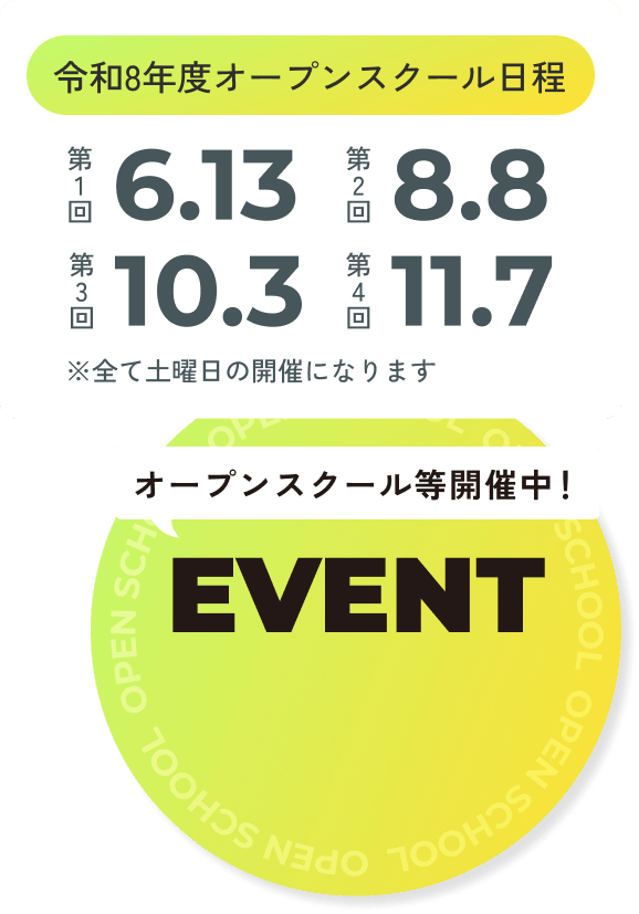 令和8年度オープンスクール日程 第1回6.13 第2回8.8 第3回10.3 第4回11.7 ※すべて土曜日の開催になります オープンスクール等開催中！EVENT参加する