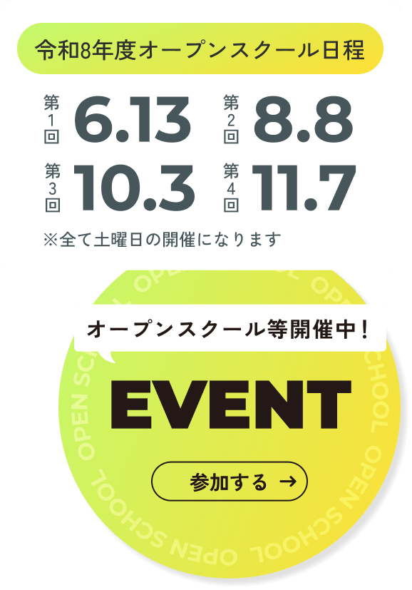 令和8年度オープンスクール日程 第1回6.13 第2回8.8 第3回10.3 第4回11.7 ※すべて土曜日の開催になります オープンスクール等開催中！EVENT参加する